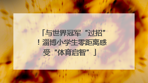 与世界冠军“过招”！淄博小学生零距离感受“体育启智”