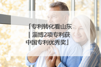 专利转化看山东｜淄博2项专利获中国专利优秀奖