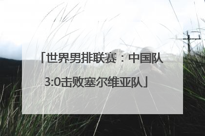 世界男排联赛：中国队3:0击败塞尔维亚队