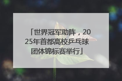 世界冠军助阵，2025年首都高校乒乓球团体锦标赛举行