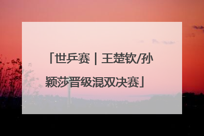 世乒赛｜王楚钦/孙颖莎晋级混双决赛