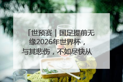 世预赛｜国足提前无缘2026年世界杯，与其悲伤，不如尽快从选帅开始重建
