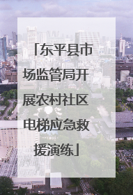 东平县市场监管局开展农村社区电梯应急救援演练