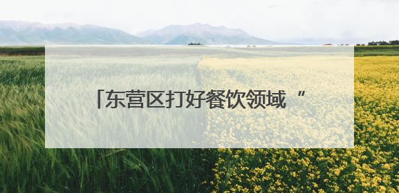 东营区打好餐饮领域“组合拳” 守护城市“烟火气”与“生态味”