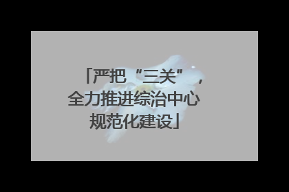严把“三关”，全力推进综治中心规范化建设