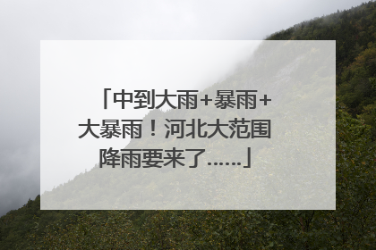 中到大雨+暴雨+大暴雨！河北大范围降雨要来了……