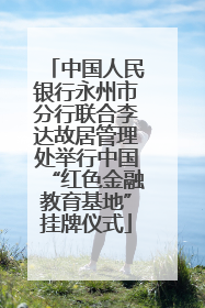 中国人民银行永州市分行联合李达故居管理处举行中国“红色金融教育基地”挂牌仪式