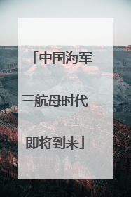 中国海军三航母时代即将到来