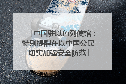 中国驻以色列使馆：特别提醒在以中国公民切实加强安全防范