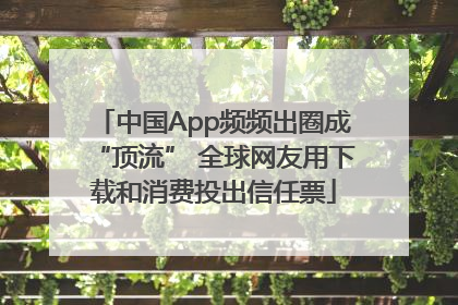 中国App频频出圈成“顶流” 全球网友用下载和消费投出信任票