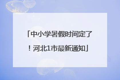中小学暑假时间定了！河北1市最新通知