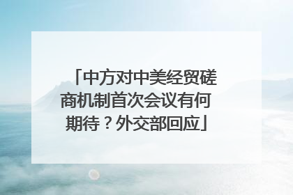 中方对中美经贸磋商机制首次会议有何期待？外交部回应