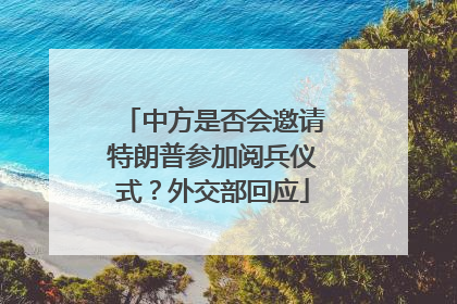 中方是否会邀请特朗普参加阅兵仪式？外交部回应