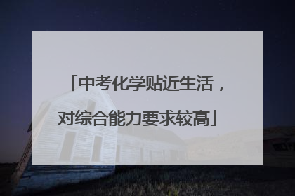 中考化学贴近生活，对综合能力要求较高