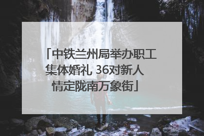 中铁兰州局举办职工集体婚礼 36对新人情定陇南万象街