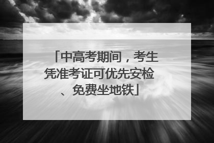 中高考期间，考生凭准考证可优先安检、免费坐地铁