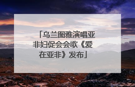 乌兰图雅演唱亚非妇促会会歌《爱在亚非》发布