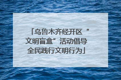 乌鲁木齐经开区“文明盲盒”活动倡导全民践行文明行为