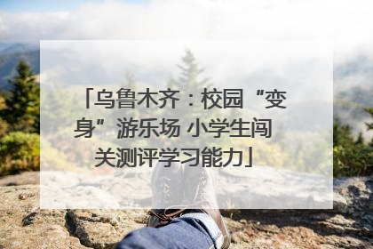 乌鲁木齐：校园“变身”游乐场 小学生闯关测评学习能力