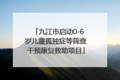 九江市启动0-6岁儿童孤独症等筛查干预康复救助项目