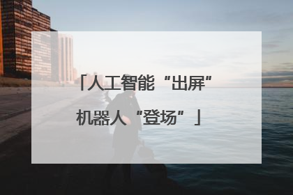 人工智能“出屏” 机器人“登场”