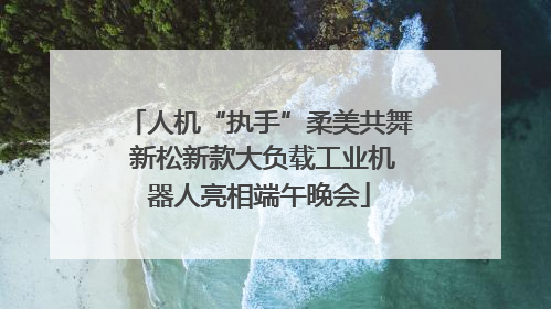 人机“执手”柔美共舞 新松新款大负载工业机器人亮相端午晚会