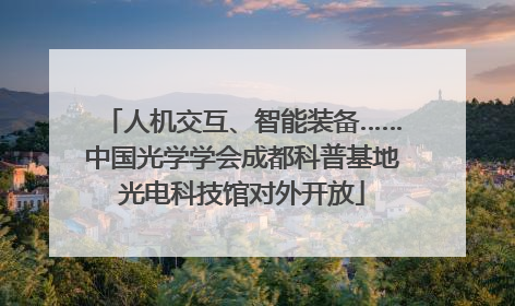 人机交互、智能装备……中国光学学会成都科普基地光电科技馆对外开放