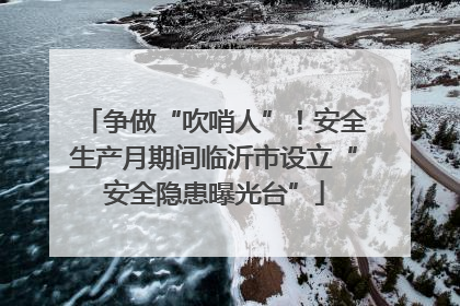 争做“吹哨人”！安全生产月期间临沂市设立“安全隐患曝光台”