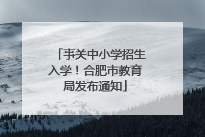 事关中小学招生入学！合肥市教育局发布通知
