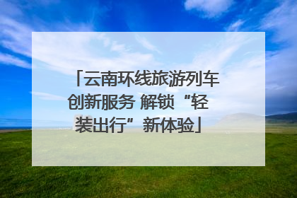 云南环线旅游列车创新服务 解锁“轻装出行”新体验