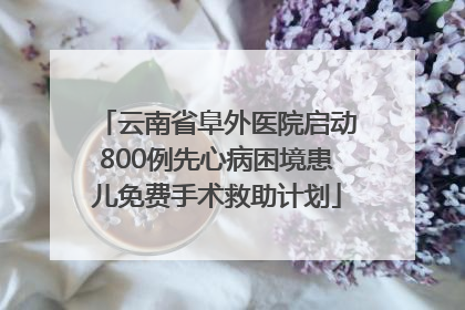 云南省阜外医院启动800例先心病困境患儿免费手术救助计划
