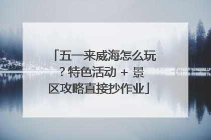 五一来威海怎么玩？特色活动 + 景区攻略直接抄作业