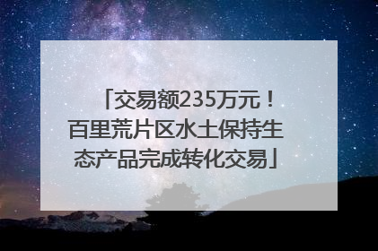 交易额235万元！百里荒片区水土保持生态产品完成转化交易