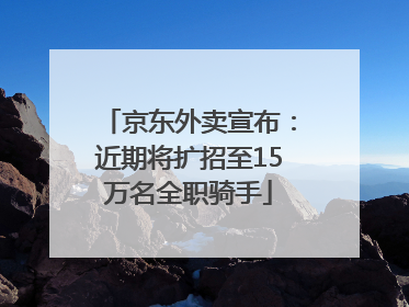 京东外卖宣布：近期将扩招至15万名全职骑手