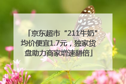 京东超市“211牛奶”均价便宜1.7元，独家货盘助力商家增速翻倍