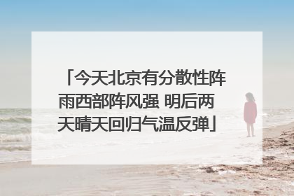 今天北京有分散性阵雨西部阵风强 明后两天晴天回归气温反弹