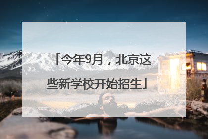 今年9月，北京这些新学校开始招生