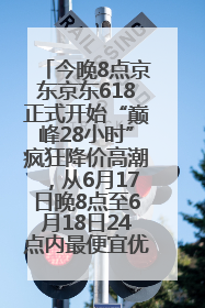 今晚8点京东京东618正式开始“巅峰28小时”疯狂降价高潮，从6月17日晚8点至6月18日24点内最便宜优惠