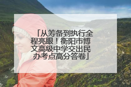 从筹备到执行全程亮眼！衡阳市博文高级中学交出民办考点高分答卷