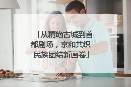 从精绝古城到首都剧场，京和共织民族团结新画卷