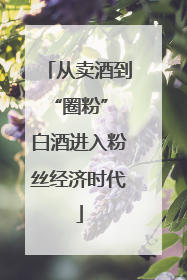 从卖酒到“圈粉” 白酒进入粉丝经济时代