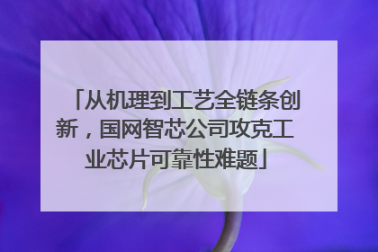 从机理到工艺全链条创新，国网智芯公司攻克工业芯片可靠性难题