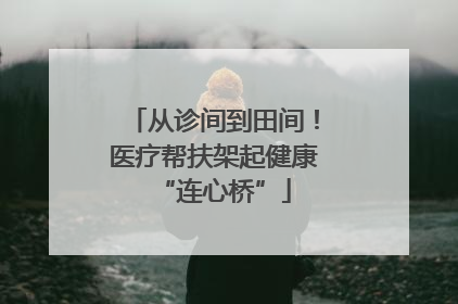 从诊间到田间！医疗帮扶架起健康“连心桥”
