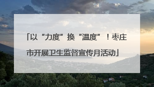 以“力度”换“温度”！枣庄市开展卫生监督宣传月活动