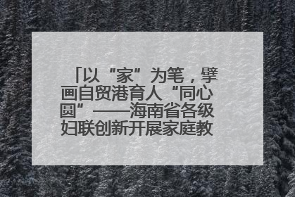 以“家”为笔，擘画自贸港育人“同心圆”——海南省各级妇联创新开展家庭教育宣传周活动