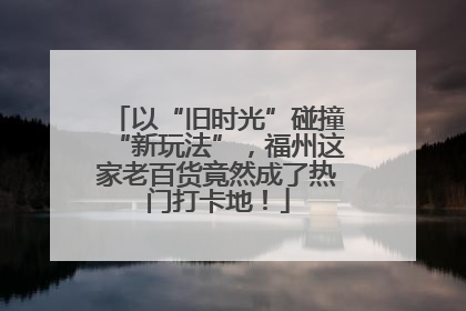 以“旧时光”碰撞“新玩法”，福州这家老百货竟然成了热门打卡地！