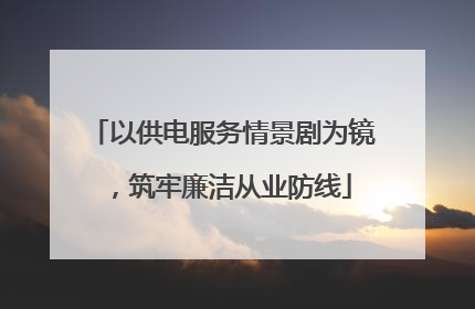 以供电服务情景剧为镜，筑牢廉洁从业防线