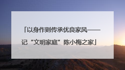 以身作则传承优良家风——记“文明家庭”陈小梅之家