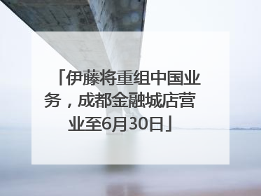 伊藤将重组中国业务，成都金融城店营业至6月30日