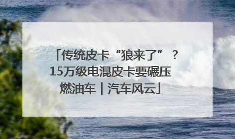 传统皮卡“狼来了”？15万级电混皮卡要碾压燃油车｜汽车风云